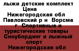 лыжи детские комплект › Цена ­ 2 000 - Нижегородская обл., Павловский р-н, Ворсма г. Спортивные и туристические товары » Сноубординг и лыжный спорт   . Нижегородская обл.